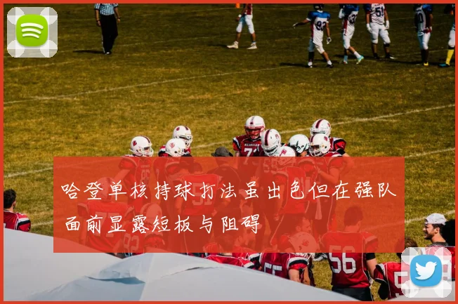 哈登单核持球打法虽出色但在强队面前显露短板与阻碍