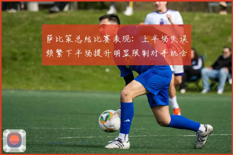 萨比策总结比赛表现：上半场失误频繁下半场提升明显限制对手机会