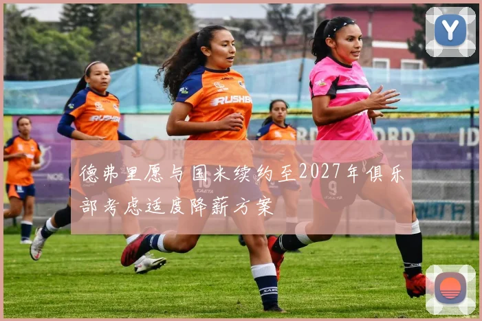 德弗里愿与国米续约至2027年俱乐部考虑适度降薪方案