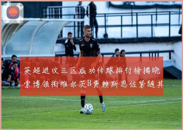 英超进攻三区成功传球排行榜揭晓索博领衔维尔茨B费赖斯恩佐紧随其后