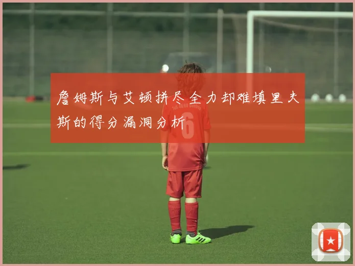 詹姆斯与艾顿拼尽全力却难填里夫斯的得分漏洞分析