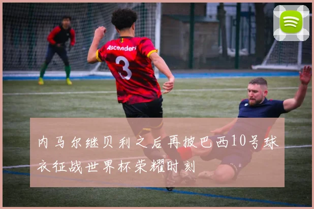 内马尔继贝利之后再披巴西10号球衣征战世界杯荣耀时刻