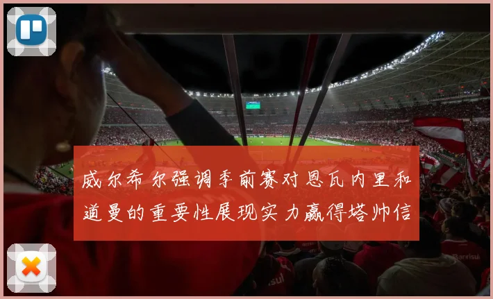 威尔希尔强调季前赛对恩瓦内里和道曼的重要性展现实力赢得塔帅信任