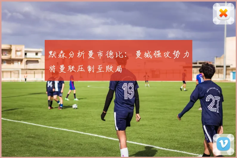 默森分析曼市德比：曼城强攻势力将曼联压制至败局