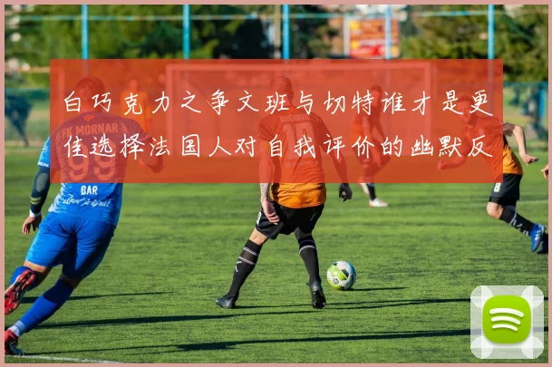 白巧克力之争文班与切特谁才是更佳选择法国人对自我评价的幽默反思