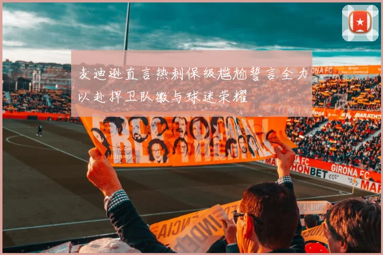 麦迪逊直言热刺保级尴尬誓言全力以赴捍卫队徽与球迷荣耀