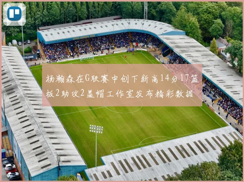 杨瀚森在G联赛中创下新高14分17篮板2助攻2盖帽工作室发布精彩数据海报