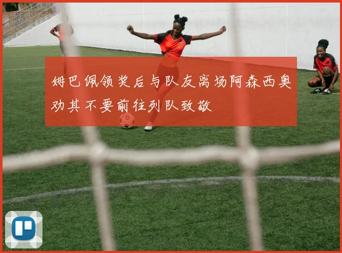 姆巴佩领奖后与队友离场阿森西奥劝其不要前往列队致敬
