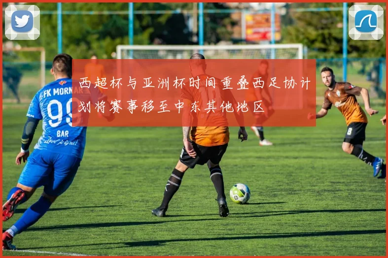 西超杯与亚洲杯时间重叠西足协计划将赛事移至中东其他地区