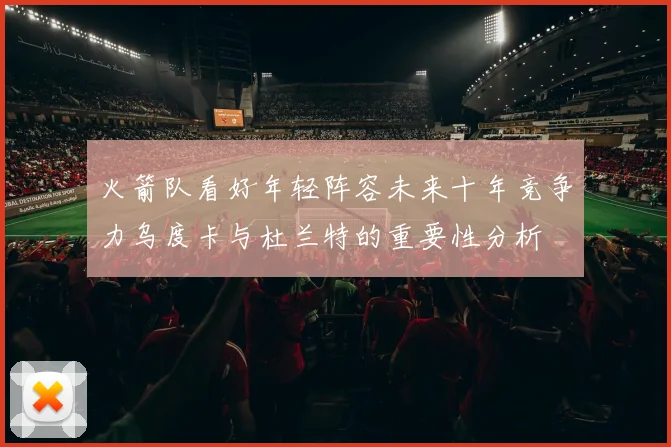 火箭队看好年轻阵容未来十年竞争力乌度卡与杜兰特的重要性分析