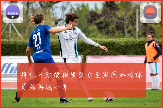 拜仁计划续租努贝尔至斯图加特球员或再战一年