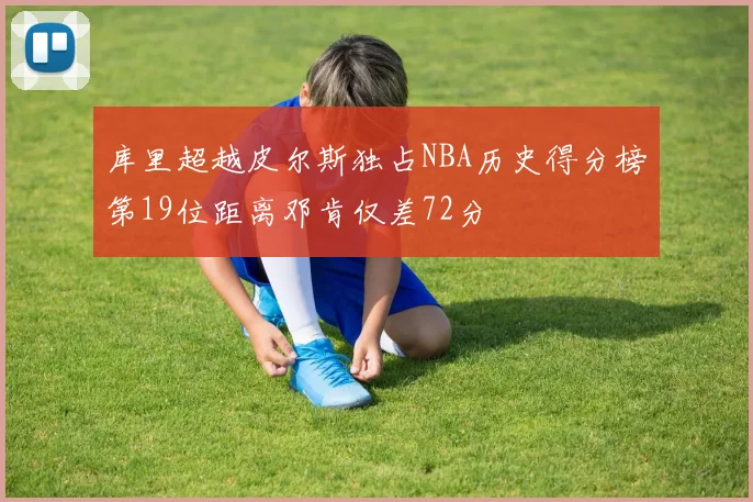库里超越皮尔斯独占NBA历史得分榜第19位距离邓肯仅差72分